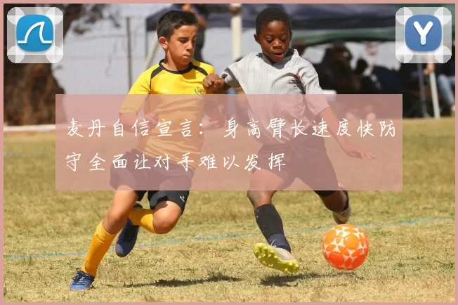 麦丹自信宣言：身高臂长速度快防守全面让对手难以发挥