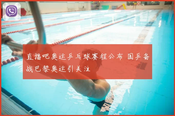 直播吧奥运乒乓球赛程公布 国乒备战巴黎奥运引关注