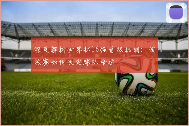 深度解析世界杯16强晋级机制：淘汰赛如何决定球队命运