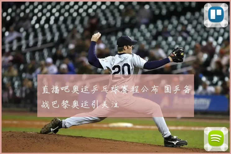 直播吧奥运乒乓球赛程公布 国乒备战巴黎奥运引关注