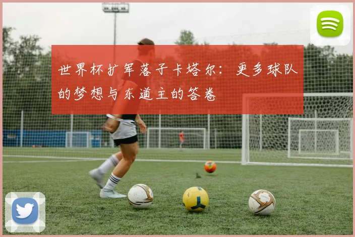 世界杯扩军落子卡塔尔:更多球队的梦想与东道主的答卷