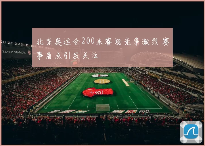 北京奥运会200米赛场竞争激烈 赛事看点引发关注