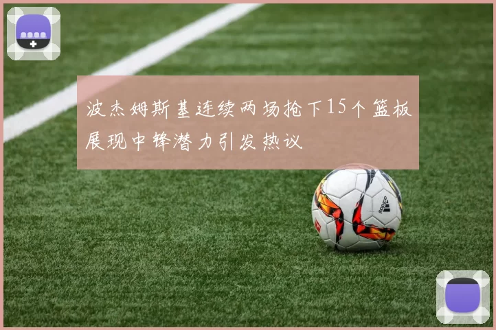 波杰姆斯基连续两场抢下15个篮板展现中锋潜力引发热议