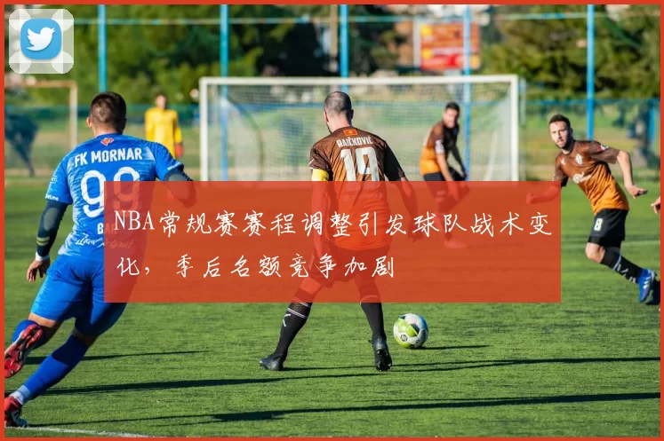 NBA常规赛赛程调整引发球队战术变化，季后名额竞争加剧