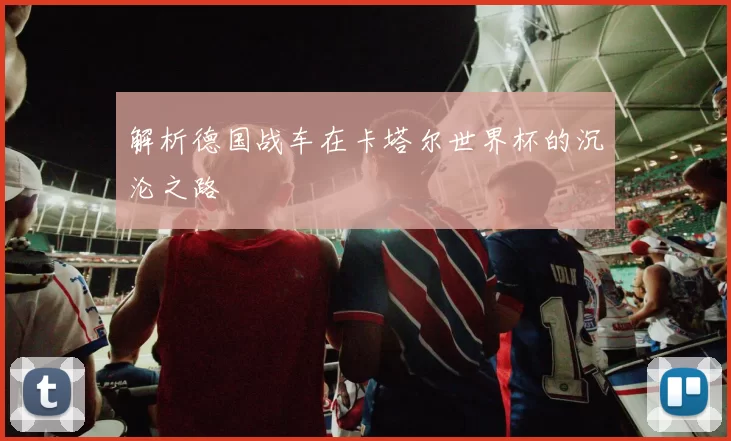 解析德国战车在卡塔尔世界杯的沉沦之路