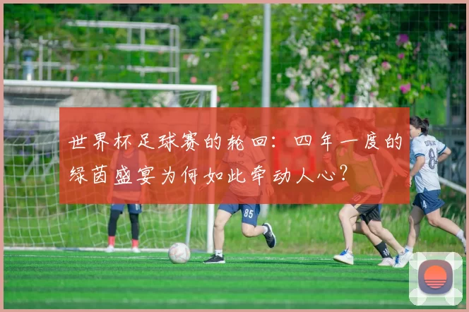 世界杯足球赛的轮回:四年一度的绿茵盛宴为何如此牵动人心?
