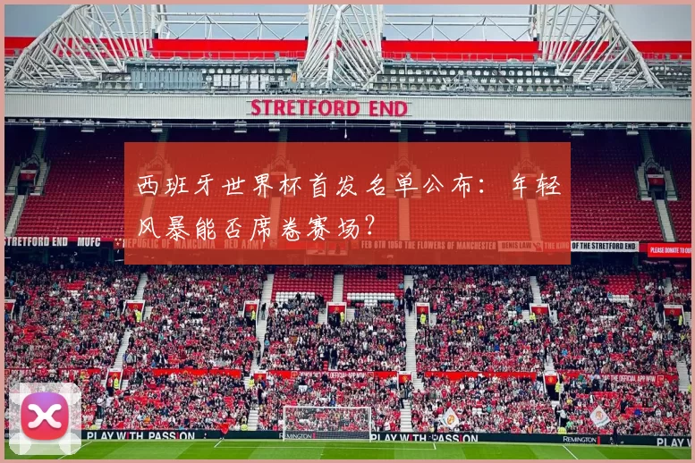 西班牙世界杯首发名单公布：年轻风暴能否席卷赛场？