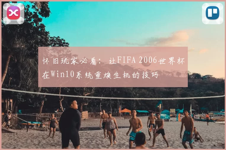 怀旧玩家必看:让FIFA 2006世界杯在Win10系统重焕生机的技巧