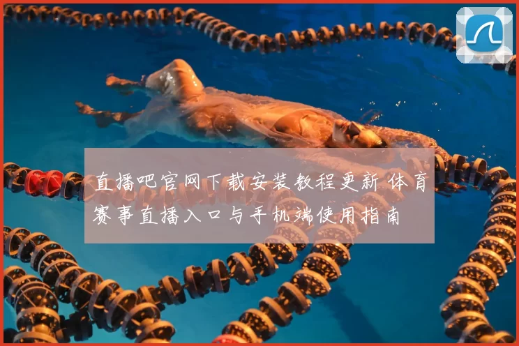 直播吧官网下载安装教程更新 体育赛事直播入口与手机端使用指南