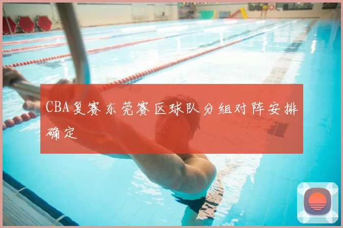 CBA复赛东莞赛区球队分组对阵安排确定