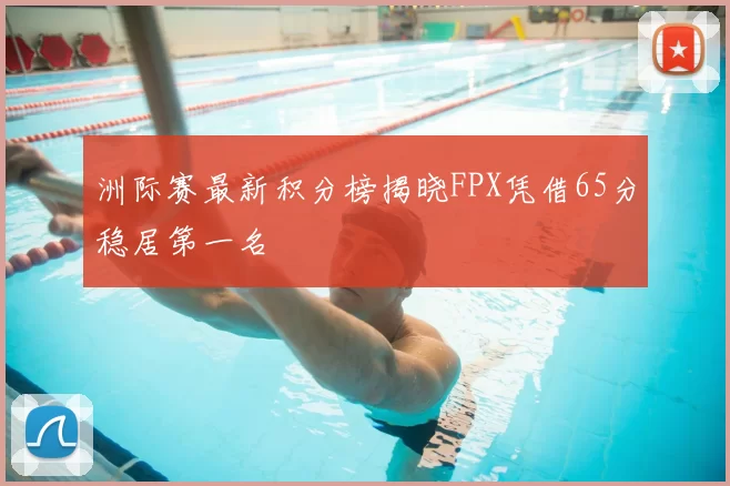 洲际赛最新积分榜揭晓FPX凭借65分稳居第一名