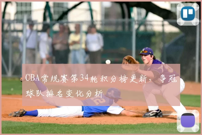 CBA常规赛第34轮积分榜更新，争冠球队排名变化分析