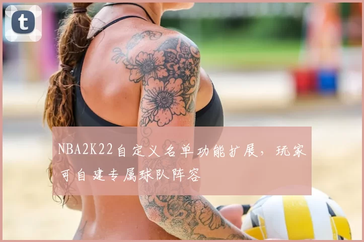 NBA2K22自定义名单功能扩展，玩家可自建专属球队阵容