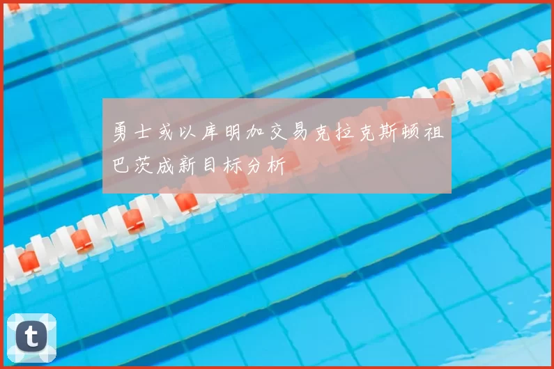 勇士或以库明加交易克拉克斯顿祖巴茨成新目标分析