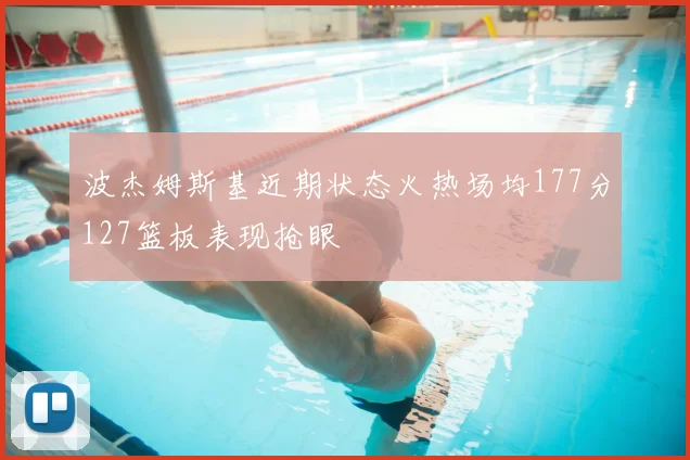 波杰姆斯基近期状态火热场均177分127篮板表现抢眼