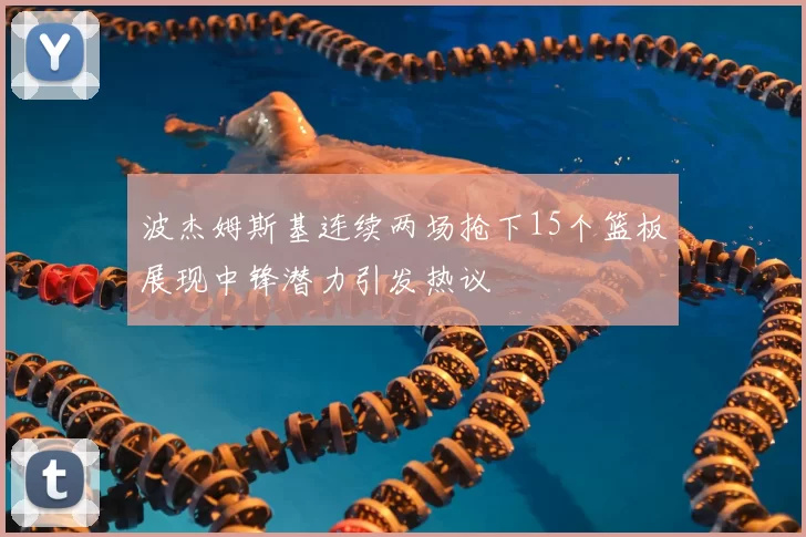 波杰姆斯基连续两场抢下15个篮板展现中锋潜力引发热议