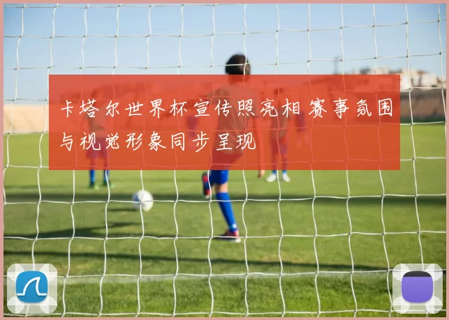 卡塔尔世界杯宣传照亮相 赛事氛围与视觉形象同步呈现