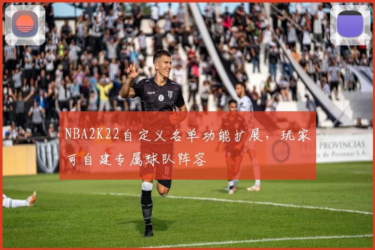 NBA2K22自定义名单功能扩展，玩家可自建专属球队阵容