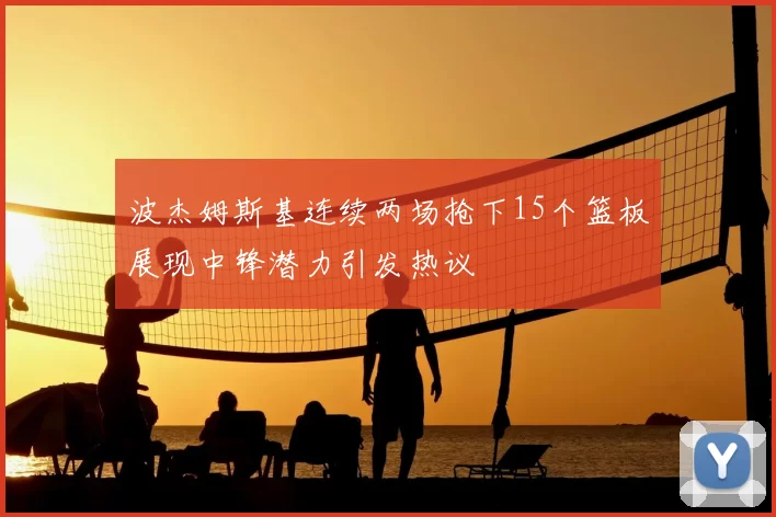 波杰姆斯基连续两场抢下15个篮板展现中锋潜力引发热议