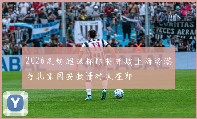 2026足协超级杯即将开战上海海港与北京国安激情对决在即