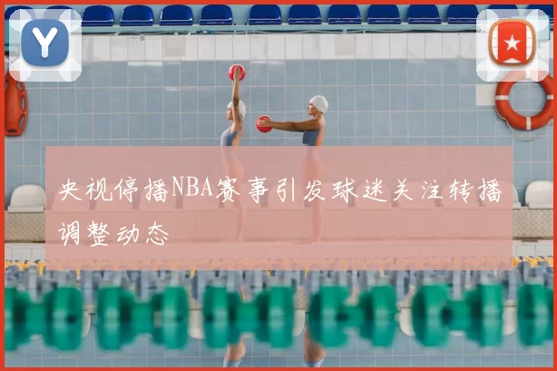 央视停播NBA赛事引发球迷关注转播调整动态