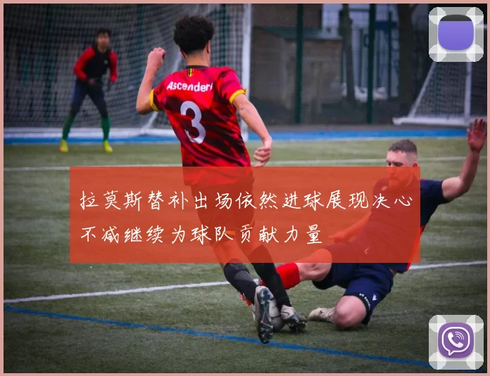 拉莫斯替补出场依然进球展现决心不减继续为球队贡献力量