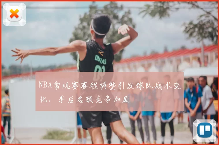 NBA常规赛赛程调整引发球队战术变化，季后名额竞争加剧