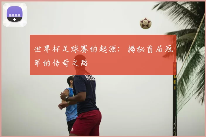 世界杯足球赛的起源：揭秘首届冠军的传奇之路