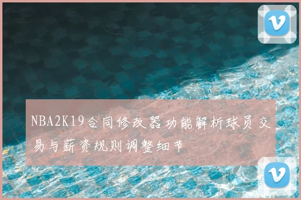 NBA2K19合同修改器功能解析球员交易与薪资规则调整细节