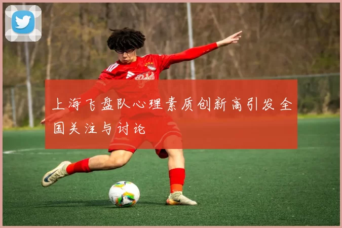 上海飞盘队心理素质创新高引发全国关注与讨论
