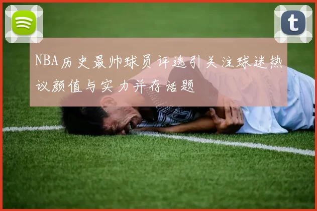 NBA历史最帅球员评选引关注球迷热议颜值与实力并存话题