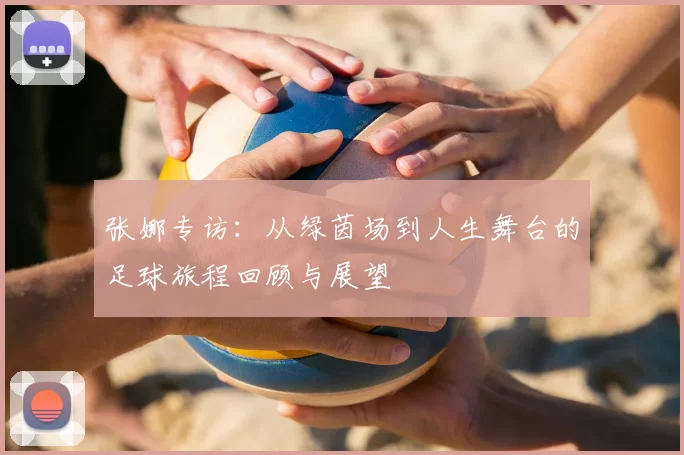 张娜专访：从绿茵场到人生舞台的足球旅程回顾与展望
