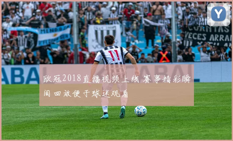 欧冠2018直播视频上线 赛事精彩瞬间回放便于球迷观看