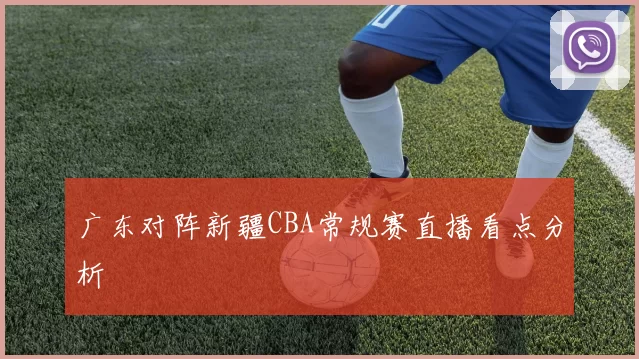 广东对阵新疆CBA常规赛直播看点分析