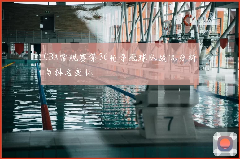 CBA常规赛第36轮争冠球队战况分析与排名变化