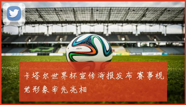 卡塔尔世界杯宣传海报发布 赛事视觉形象率先亮相