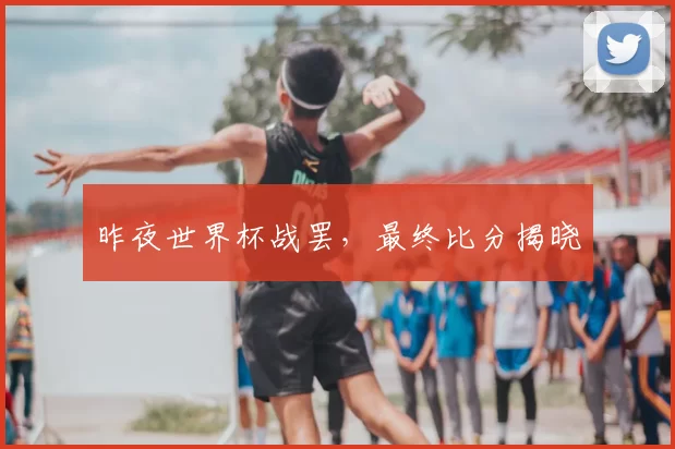昨夜世界杯战罢，最终比分揭晓