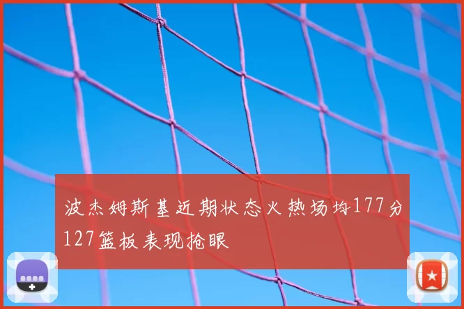 波杰姆斯基近期状态火热场均177分127篮板表现抢眼