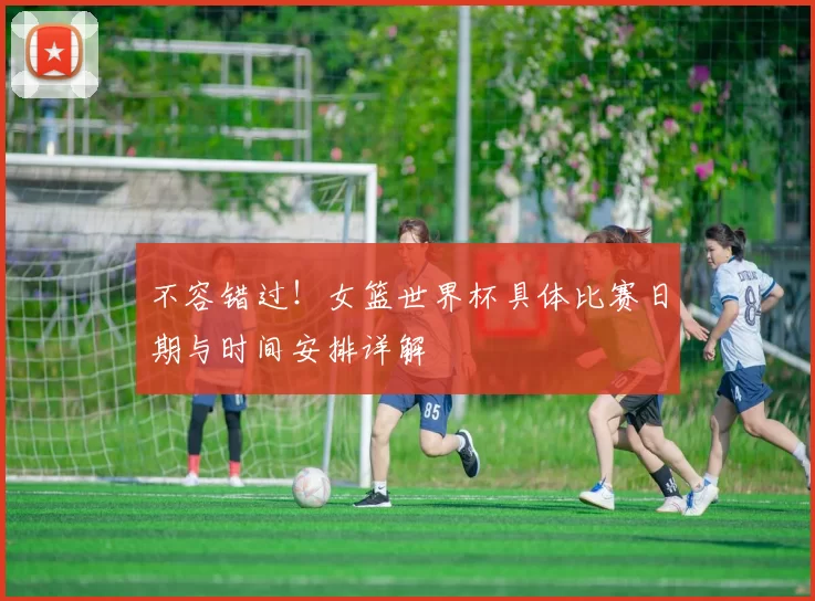 不容错过!女篮世界杯具体比赛日期与时间安排详解