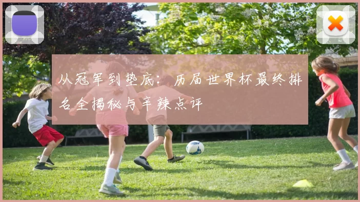 从冠军到垫底:历届世界杯最终排名全揭秘与辛辣点评