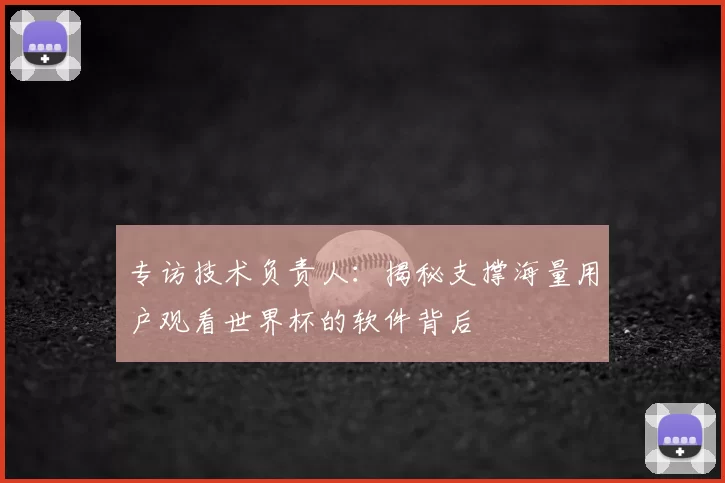 专访技术负责人：揭秘支撑海量用户观看世界杯的软件背后