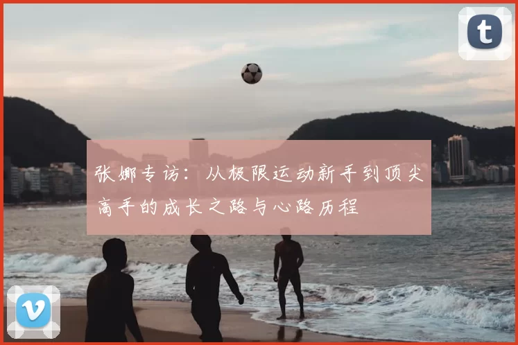 张娜专访：从极限运动新手到顶尖高手的成长之路与心路历程