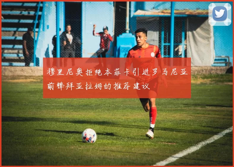 穆里尼奥拒绝本菲卡引进罗马尼亚前锋拜亚拉姆的推荐建议