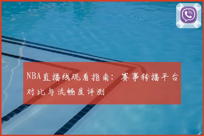 NBA直播线观看指南：赛事转播平台对比与流畅度评测
