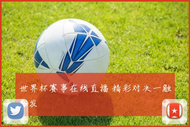 世界杯赛事在线直播 精彩对决一触即发