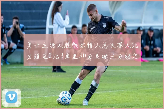 勇士主场大胜凯尔特人总决赛大比分追至2比3库里30分关键三分锁定胜局