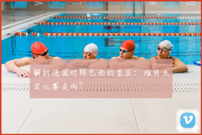 解析德国对阵巴西的首发：谁将决定比赛走向？