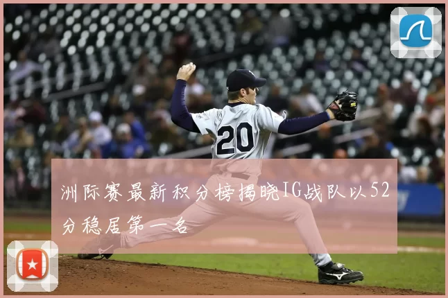 洲际赛最新积分榜揭晓IG战队以52分稳居第一名