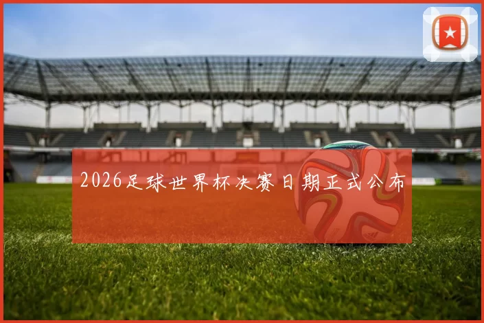 2026足球世界杯决赛日期正式公布