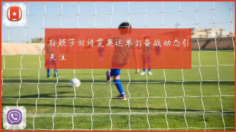 孙颖莎刘诗雯奥运单打备战动态引关注